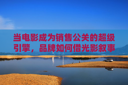 当电影成为销售公关的超级引擎,品牌如何借光影叙事撬动市场 当电影成为销售公关的超级引擎,品牌如何借光影叙事撬动市场