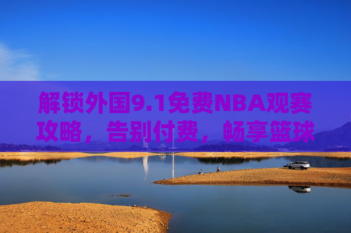 解锁外国9.1免费NBA观赛攻略,告别付费,畅享篮球盛宴,免费NBA观赛攻略,告别付费,畅享篮球盛宴 解锁外国9.1免费NBA观赛攻略,告别付费,畅享篮球盛宴,免费NBA观赛攻略,告别付费,畅享篮球盛宴