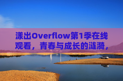 漾出Overflow第1季在线观看,青春与成长的涟漪,正版高清全攻略,漾出Overflow第1季,青春成长涟漪·正版高清观看攻略 漾出Overflow第1季在线观看,青春与成长的涟漪,正版高清全攻略,漾出Overflow第1季,青春成长涟漪·正版高清观看攻略