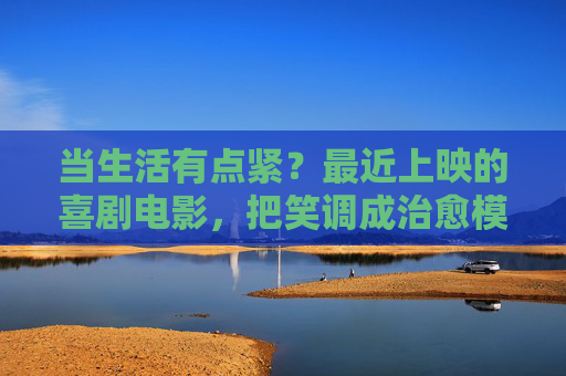 当生活有点紧?最近上映的喜剧电影,把笑调成治愈模式,生活有点紧?喜剧电影笑调治愈模式 当生活有点紧?最近上映的喜剧电影,把笑调成治愈模式,生活有点紧?喜剧电影笑调治愈模式