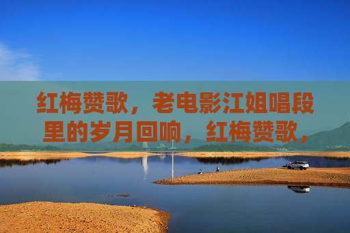 红梅赞歌，老电影江姐唱段里的岁月回响，红梅赞歌，江姐唱段的岁月回响