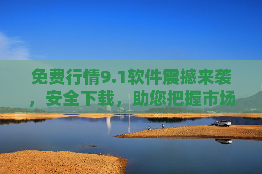 免费行情9.1软件震撼来袭，安全下载，助您把握市场先机！免费行情9.1软件，安全下载，抢占市场先机