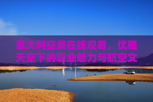 意大利空乘在线观看,优雅天空下的职业魅力与航空文化探秘,意大利空乘在线观看,优雅天空下的职业魅力与航空文化探秘 意大利空乘在线观看,优雅天空下的职业魅力与航空文化探秘,意大利空乘在线观看,优雅天空下的职业魅力与航空文化探秘