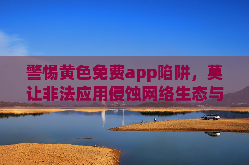 警惕黄色免费app陷阱,莫让非法应用侵蚀网络生态与健康,警惕黄色免费app陷阱,非法应用侵蚀网络生态与健康 警惕黄色免费app陷阱,莫让非法应用侵蚀网络生态与健康,警惕黄色免费app陷阱,非法应用侵蚀网络生态与健康