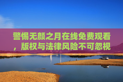 警惕无颜之月在线免费观看，版权与法律风险不可忽视，警惕无颜之月在线免费观看，版权与法律风险不容忽视