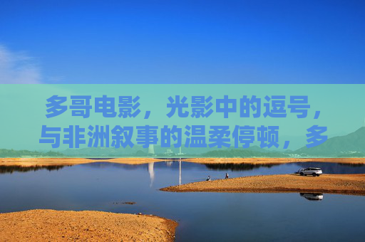 多哥电影，光影中的逗号，与非洲叙事的温柔停顿，多哥电影，光影逗号与非洲叙事的温柔停顿