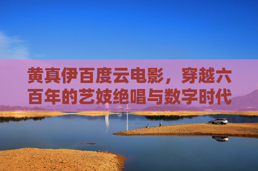 黄真伊百度云电影,穿越六百年的艺妓绝唱与数字时代的文化回响,黄真伊电影,六百年艺妓绝唱与数字时代的文化回响 黄真伊百度云电影,穿越六百年的艺妓绝唱与数字时代的文化回响,黄真伊电影,六百年艺妓绝唱与数字时代的文化回响