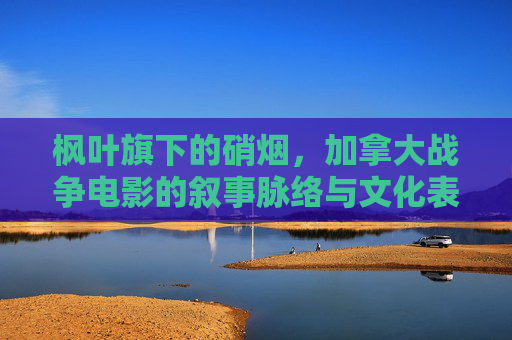 枫叶旗下的硝烟,加拿大战争电影的叙事脉络与文化表达,枫叶旗下的硝烟,加拿大战争电影的叙事脉络与文化表达 枫叶旗下的硝烟,加拿大战争电影的叙事脉络与文化表达,枫叶旗下的硝烟,加拿大战争电影的叙事脉络与文化表达