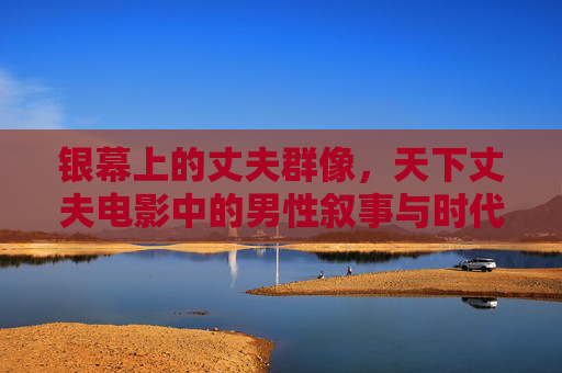 银幕上的丈夫群像,天下丈夫电影中的男性叙事与时代镜像,银幕丈夫群像,男性叙事与时代镜像 银幕上的丈夫群像,天下丈夫电影中的男性叙事与时代镜像,银幕丈夫群像,男性叙事与时代镜像