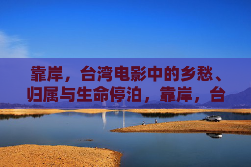 靠岸,台湾电影中的乡愁、归属与生命停泊,靠岸,台湾电影中的乡愁、归属与生命停泊 靠岸,台湾电影中的乡愁、归属与生命停泊,靠岸,台湾电影中的乡愁、归属与生命停泊