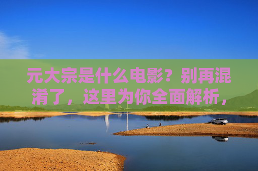 元大宗是什么电影?别再混淆了,这里为你全面解析,元大宗是什么电影?全面解析混淆点 元大宗是什么电影?别再混淆了,这里为你全面解析,元大宗是什么电影?全面解析混淆点