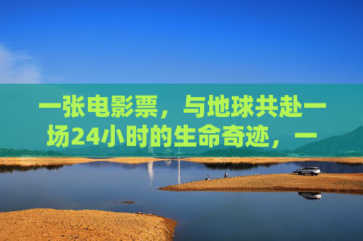 一张电影票，与地球共赴一场24小时的生命奇迹，一张电影票，与地球共赴24小时生命奇迹