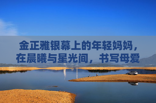 金正雅银幕上的年轻妈妈，在晨曦与星光间，书写母爱的成长诗，金正雅，晨曦星光里的银幕母爱成长诗