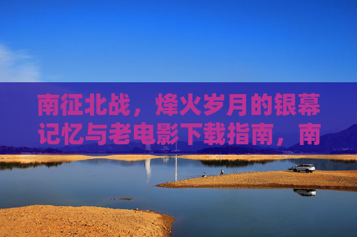 南征北战,烽火岁月的银幕记忆与老电影下载指南,南征北战,烽火岁月的银幕记忆与老电影下载指南 南征北战,烽火岁月的银幕记忆与老电影下载指南,南征北战,烽火岁月的银幕记忆与老电影下载指南