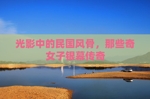 光影中的民国风骨，那些奇女子银幕传奇