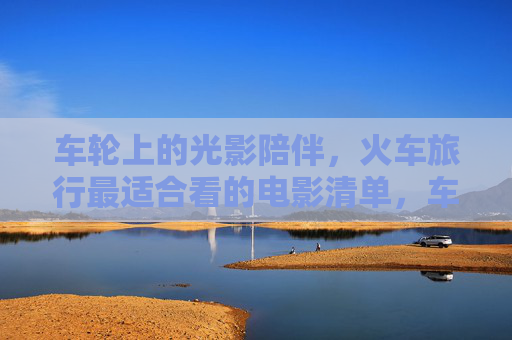 车轮上的光影陪伴,火车旅行最适合看的电影清单,车轮上的光影陪伴,火车旅行最适合看的电影清单 车轮上的光影陪伴,火车旅行最适合看的电影清单,车轮上的光影陪伴,火车旅行最适合看的电影清单