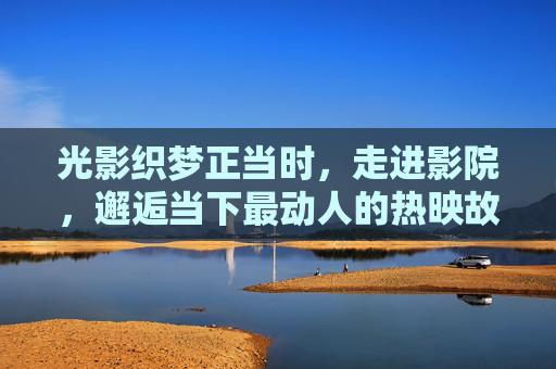 光影织梦正当时，走进影院，邂逅当下最动人的热映故事，光影织梦正当时，邂逅当下热映好故事