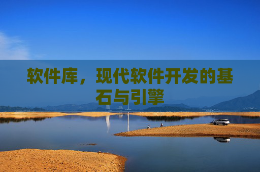 软件库,现代软件开发的基石与引擎 软件库,现代软件开发的基石与引擎