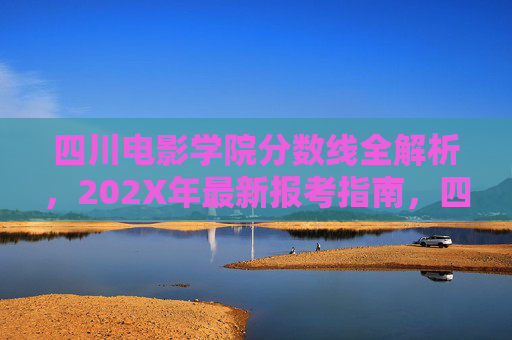 四川电影学院分数线全解析,202X年最新报考指南,四川电影学院202X年分数线报考全解析 四川电影学院分数线全解析,202X年最新报考指南,四川电影学院202X年分数线报考全解析