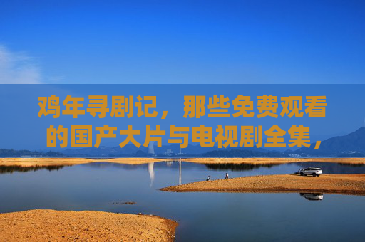 鸡年寻剧记,那些免费观看的国产大片与电视剧全集,藏着我们的集体记忆 鸡年寻剧记,那些免费观看的国产大片与电视剧全集,藏着我们的集体记忆
