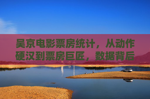 吴京电影票房统计,从动作硬汉到票房巨匠,数据背后的中国电影力量,吴京,从动作硬汉到票房巨匠,数据背后的中国电影力量 吴京电影票房统计,从动作硬汉到票房巨匠,数据背后的中国电影力量,吴京,从动作硬汉到票房巨匠,数据背后的中国电影力量