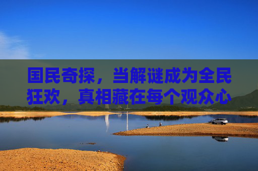 国民奇探,当解谜成为全民狂欢,真相藏在每个观众心里,国民奇探,解谜狂欢,真相藏心 国民奇探,当解谜成为全民狂欢,真相藏在每个观众心里,国民奇探,解谜狂欢,真相藏心