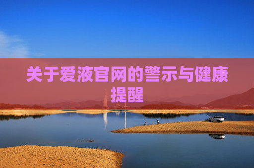 关于爱液官网的警示与健康提醒 关于爱液官网的警示与健康提醒