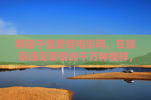 翔田干里爱情电影网,在银幕遇见爱情的千万种模样,翔田干里爱情电影网,在银幕遇见爱情的千万种模样 翔田干里爱情电影网,在银幕遇见爱情的千万种模样,翔田干里爱情电影网,在银幕遇见爱情的千万种模样