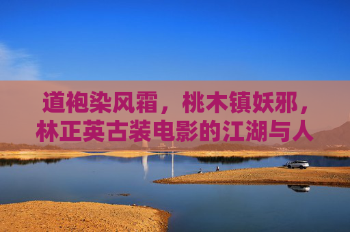 道袍染风霜，桃木镇妖邪，林正英古装电影的江湖与人间，林正英道袍染风霜，桃木镇妖江湖人间