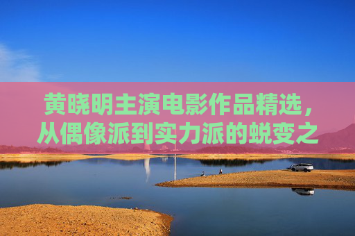 黄晓明主演电影作品精选,从偶像派到实力派的蜕变之路,黄晓明电影作品精选,从偶像派到实力派的蜕变之路 黄晓明主演电影作品精选,从偶像派到实力派的蜕变之路,黄晓明电影作品精选,从偶像派到实力派的蜕变之路