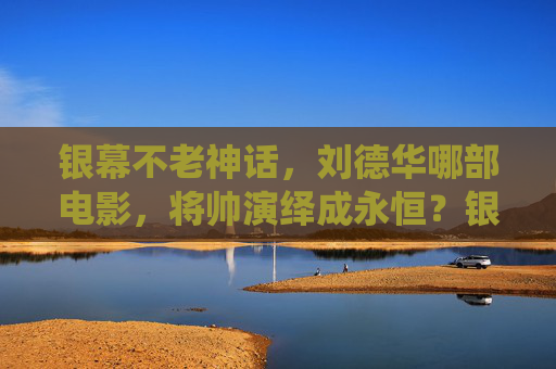 银幕不老神话，刘德华哪部电影，将帅演绎成永恒？银幕不老神话，刘德华电影将帅演绎永恒