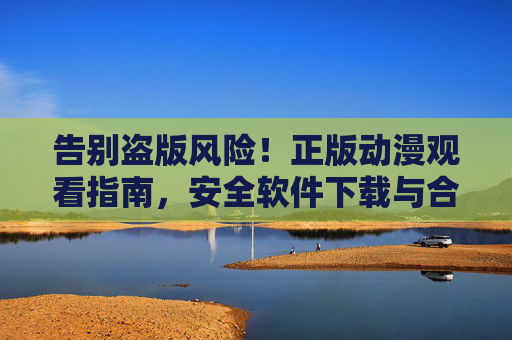 告别盗版风险!正版动漫观看指南,安全软件下载与合法渠道推荐,告别盗版风险,正版动漫观看安全指南与合法渠道推荐 告别盗版风险!正版动漫观看指南,安全软件下载与合法渠道推荐,告别盗版风险,正版动漫观看安全指南与合法渠道推荐