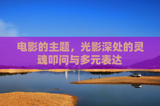 电影的主题，光影深处的灵魂叩问与多元表达