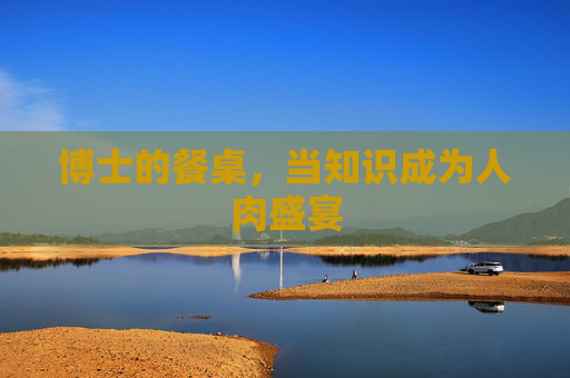 博士的餐桌,当知识成为人肉盛宴 博士的餐桌,当知识成为人肉盛宴