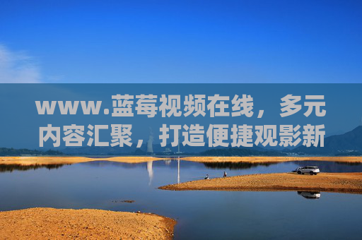 www.蓝莓视频在线,多元内容汇聚,打造便捷观影新体验,蓝莓视频在线,多元内容汇聚,便捷观影新体验 www.蓝莓视频在线,多元内容汇聚,打造便捷观影新体验,蓝莓视频在线,多元内容汇聚,便捷观影新体验