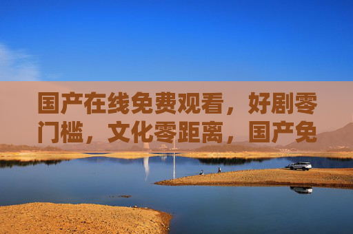 国产在线免费观看,好剧零门槛,文化零距离,国产免费好剧零门槛,文化零距离 国产在线免费观看,好剧零门槛,文化零距离,国产免费好剧零门槛,文化零距离