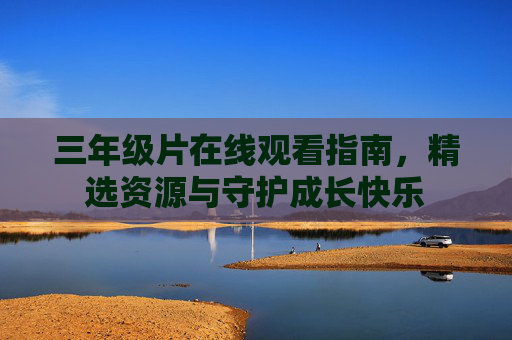三年级片在线观看指南,精选资源与守护成长快乐 三年级片在线观看指南,精选资源与守护成长快乐