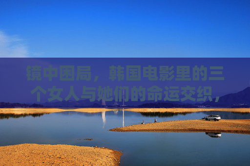 镜中困局,韩国电影里的三个女人与她们的命运交织,镜中困局,韩国电影三个女人的命运交织 镜中困局,韩国电影里的三个女人与她们的命运交织,镜中困局,韩国电影三个女人的命运交织