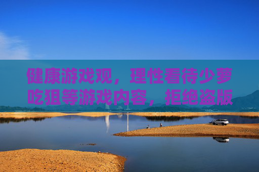 健康游戏观,理性看待少萝吃狙等游戏内容,拒绝盗版资源,健康游戏观,理性看待少萝吃狙等游戏内容,拒绝盗版资源 健康游戏观,理性看待少萝吃狙等游戏内容,拒绝盗版资源,健康游戏观,理性看待少萝吃狙等游戏内容,拒绝盗版资源