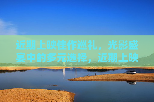 近期上映佳作巡礼,光影盛宴中的多元选择,近期上映佳作巡礼,光影盛宴多元选择 近期上映佳作巡礼,光影盛宴中的多元选择,近期上映佳作巡礼,光影盛宴多元选择