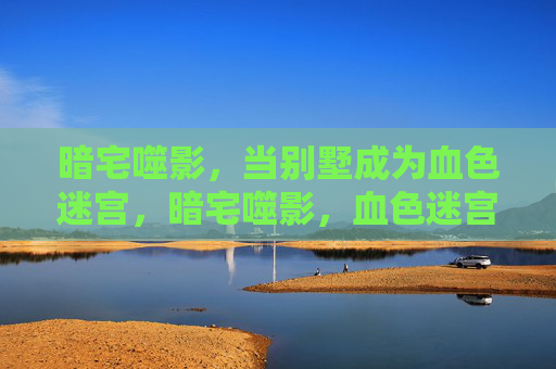暗宅噬影,当别墅成为血色迷宫,暗宅噬影,血色迷宫 暗宅噬影,当别墅成为血色迷宫,暗宅噬影,血色迷宫
