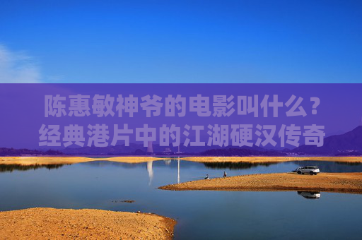 陈惠敏神爷的电影叫什么?经典港片中的江湖硬汉传奇,陈惠敏神爷,经典港片江湖硬汉传奇 陈惠敏神爷的电影叫什么?经典港片中的江湖硬汉传奇,陈惠敏神爷,经典港片江湖硬汉传奇