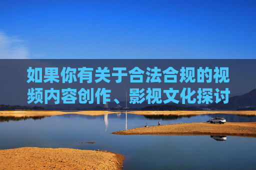 如果你有关于合法合规的视频内容创作、影视文化探讨或健康生活方式等方面的需求，我很乐意提供帮助。请确保关键词符合法律法规和公序良俗，让我们共同维护积极向上的网络生态，合法合规视频创作，共筑积极网络生态