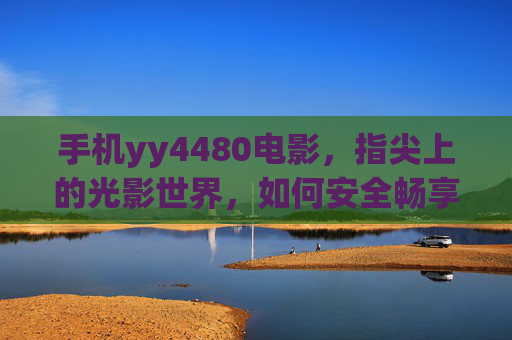 手机yy4480电影,指尖上的光影世界,如何安全畅享观影乐趣?指尖光影,安全畅享yy4480手机观影 手机yy4480电影,指尖上的光影世界,如何安全畅享观影乐趣?指尖光影,安全畅享yy4480手机观影