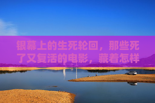 银幕上的生死轮回,那些死了又复活的电影,藏着怎样的生命密码? 银幕上的生死轮回,那些死了又复活的电影,藏着怎样的生命密码?