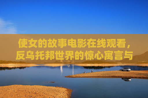 使女的故事电影在线观看,反乌托邦世界的惊心寓言与自由呐喊,使女的故事,反乌托邦下的惊心寓言与自由呐喊 使女的故事电影在线观看,反乌托邦世界的惊心寓言与自由呐喊,使女的故事,反乌托邦下的惊心寓言与自由呐喊