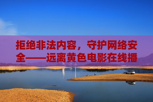 拒绝非法内容,守护网络安全——远离黄色电影在线播放网址 拒绝非法内容,守护网络安全——远离黄色电影在线播放网址