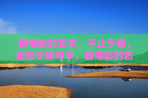 看电影的艺术,不止于看,更在于懂与享,看电影的艺术,懂享,不止于看 看电影的艺术,不止于看,更在于懂与享,看电影的艺术,懂享,不止于看