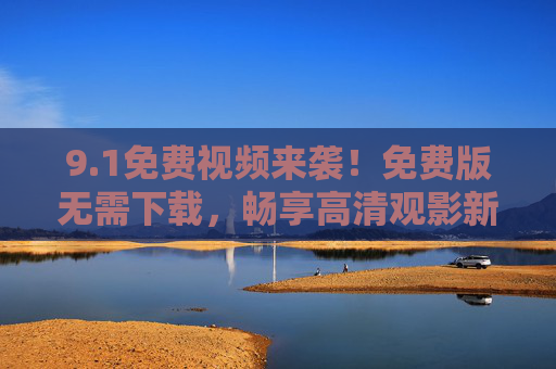 9.1免费视频来袭!免费版无需下载,畅享高清观影新体验,免费视频无需下载,畅享高清观影新体验 9.1免费视频来袭!免费版无需下载,畅享高清观影新体验,免费视频无需下载,畅享高清观影新体验