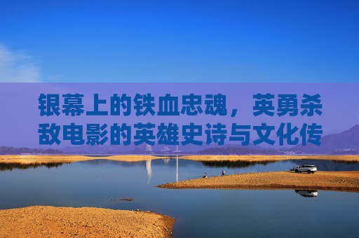 银幕上的铁血忠魂,英勇杀敌电影的英雄史诗与文化传承,银幕铁血忠魂,英勇杀敌英雄史诗的文化传承 银幕上的铁血忠魂,英勇杀敌电影的英雄史诗与文化传承,银幕铁血忠魂,英勇杀敌英雄史诗的文化传承